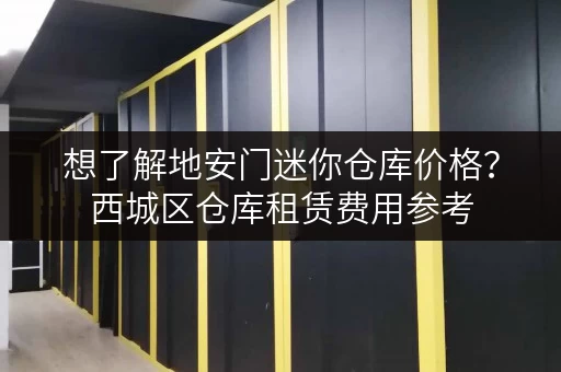 想了解地安门迷你仓库价格？西城区仓库租赁费用参考