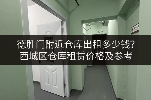 德胜门附近仓库出租多少钱？西城区仓库租赁价格及参考