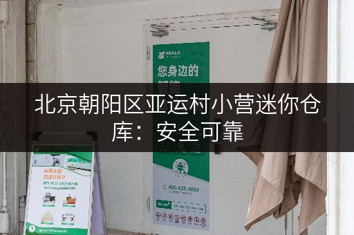 北京朝阳区亚运村小营迷你仓库：安全可靠，价格实惠，租期灵活