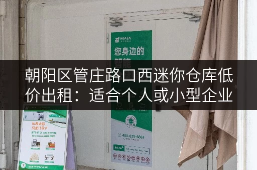 朝阳区管庄路口西迷你仓库低价出租：适合个人或小型企业存储