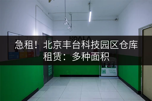 急租！北京丰台科技园区仓库租赁：多种面积，价格面议！