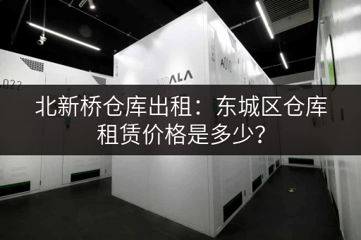 北新桥仓库出租：东城区仓库租赁价格是多少？