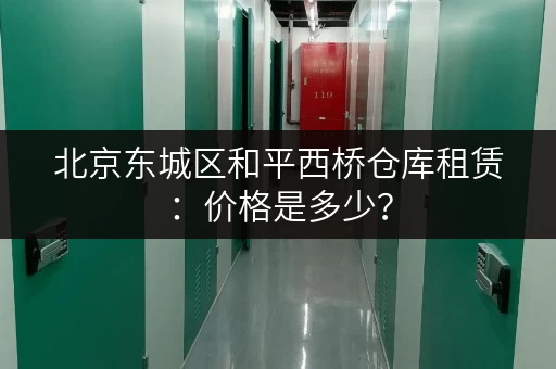 北京东城区和平西桥仓库租赁：价格是多少？