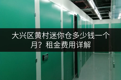 大兴区黄村迷你仓多少钱一个月？租金费用详解，助你轻松搬家！