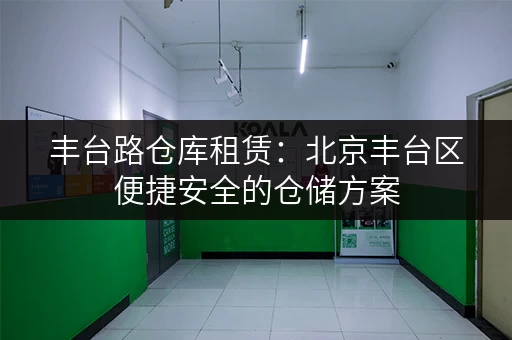 丰台路仓库租赁：北京丰台区便捷安全的仓储方案