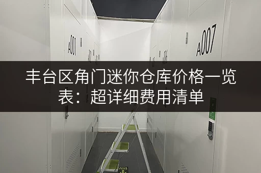 丰台区角门迷你仓库价格一览表：超详细费用清单