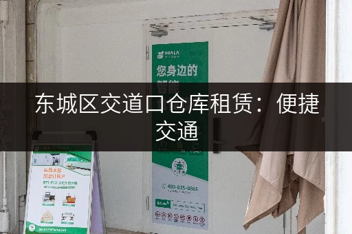 东城区交道口仓库租赁：便捷交通，安全可靠的仓储空间