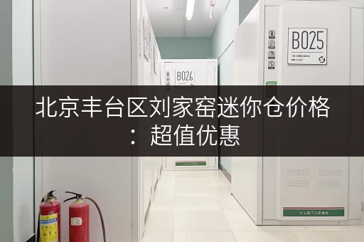 北京丰台区刘家窑迷你仓价格：超值优惠，多种面积选择！