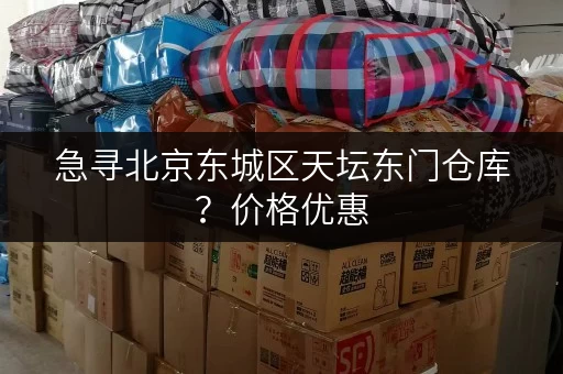 急寻北京东城区天坛东门仓库？价格优惠，立即咨询！