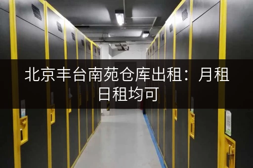 北京丰台南苑仓库出租：月租日租均可，灵活选择