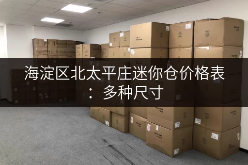 海淀区北太平庄迷你仓价格表：多种尺寸，满足您的存储需求！