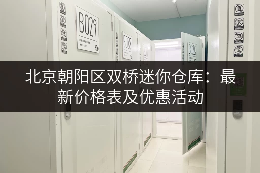 北京朝阳区双桥迷你仓库：最新价格表及优惠活动