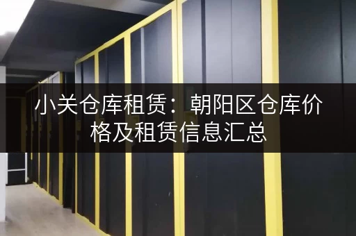 小关仓库租赁：朝阳区仓库价格及租赁信息汇总，方便快捷！