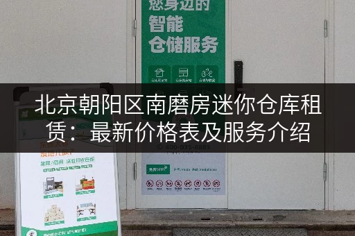 北京朝阳区南磨房迷你仓库租赁：最新价格表及服务介绍