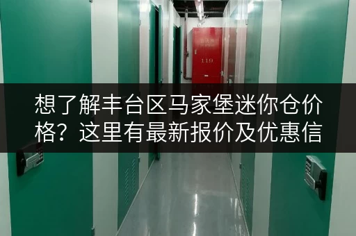 想了解丰台区马家堡迷你仓价格？这里有最新报价及优惠信息！