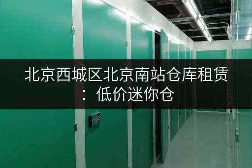 北京西城区北京南站仓库租赁：低价迷你仓，灵活租期任你选