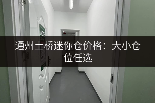通州土桥迷你仓价格：大小仓位任选，费用一目了然！