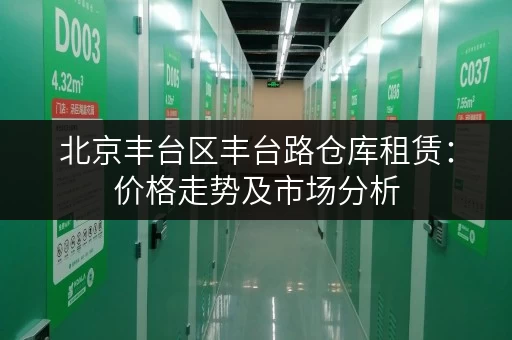 北京丰台区丰台路仓库租赁：价格走势及市场分析