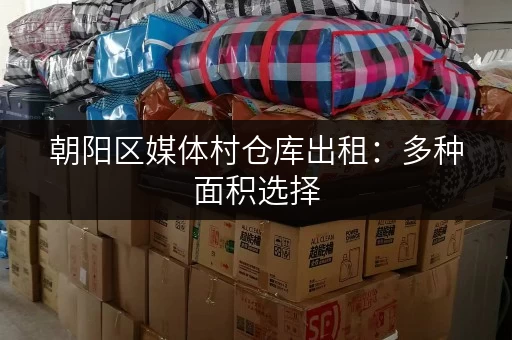 朝阳区媒体村仓库出租：多种面积选择，灵活租赁