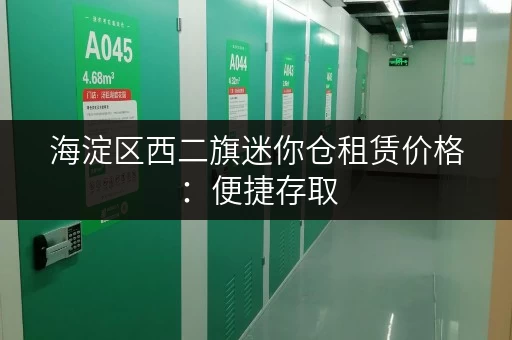 海淀区西二旗迷你仓租赁价格：便捷存取，价格透明，安全放心！
