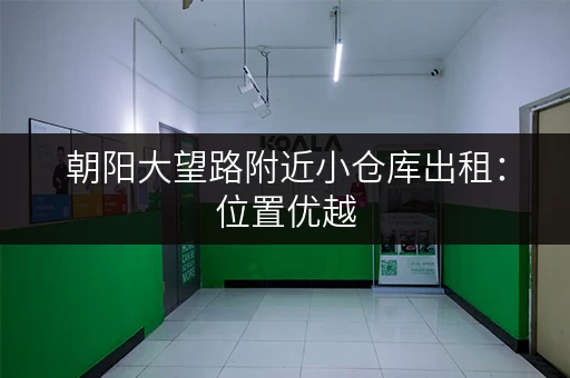 朝阳大望路附近小仓库出租：位置优越，交通便利，随时可看！