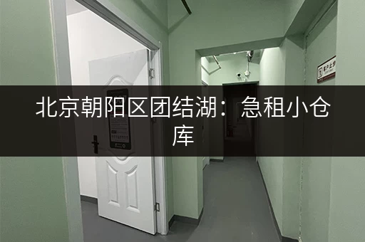 北京朝阳区团结湖：急租小仓库，多种类型可选