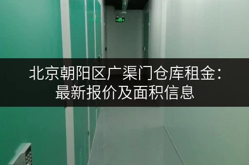 北京朝阳区广渠门仓库租金：最新报价及面积信息