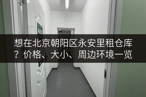 想在北京朝阳区永安里租仓库？价格、大小、周边环境一览