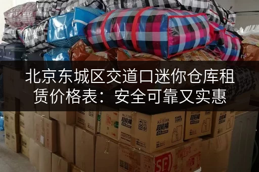 北京东城区交道口迷你仓库租赁价格表：安全可靠又实惠