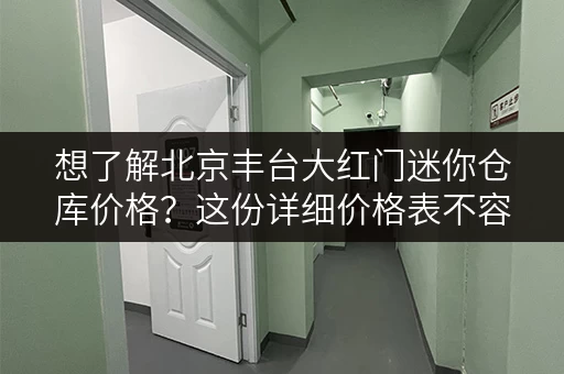 想了解北京丰台大红门迷你仓库价格？这份详细价格表不容错过！
