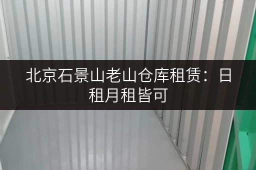 北京石景山老山仓库租赁：日租月租皆可，价格透明