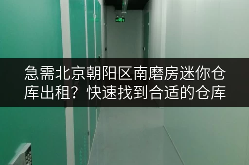 急需北京朝阳区南磨房迷你仓库出租？快速找到合适的仓库