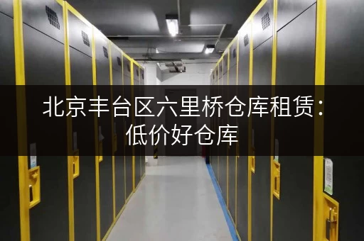 北京丰台区六里桥仓库租赁：低价好仓库，多种面积任选