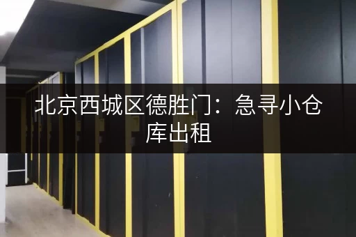 北京西城区德胜门：急寻小仓库出租，价格优惠，位置优越！