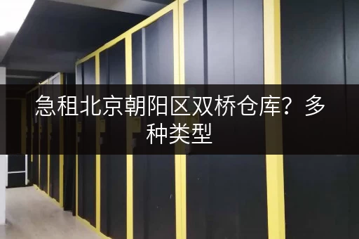 急租北京朝阳区双桥仓库？多种类型，面积任选，手续简便