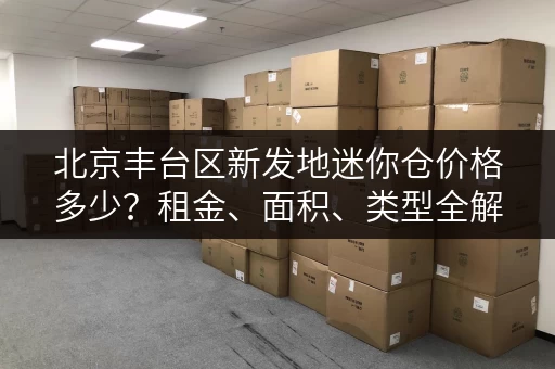 北京丰台区新发地迷你仓价格多少？租金、面积、类型全解析！