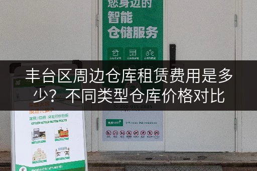 丰台区周边仓库租赁费用是多少？不同类型仓库价格对比