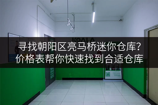 寻找朝阳区亮马桥迷你仓库？价格表帮你快速找到合适仓库