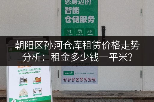 朝阳区孙河仓库租赁价格走势分析：租金多少钱一平米？
