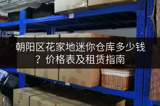 朝阳区花家地迷你仓库多少钱？价格表及租赁指南