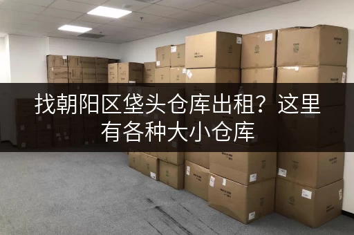 找朝阳区垡头仓库出租？这里有各种大小仓库，满足您的需求！