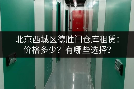 北京西城区德胜门仓库租赁：价格多少？有哪些选择？