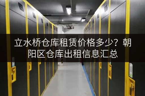 立水桥仓库租赁价格多少？朝阳区仓库出租信息汇总