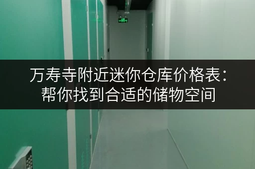 万寿寺附近迷你仓库价格表：帮你找到合适的储物空间