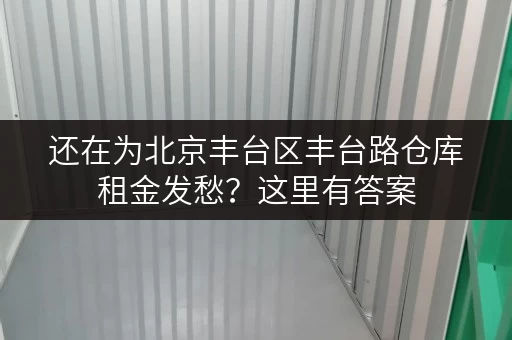 还在为北京丰台区丰台路仓库租金发愁？这里有答案