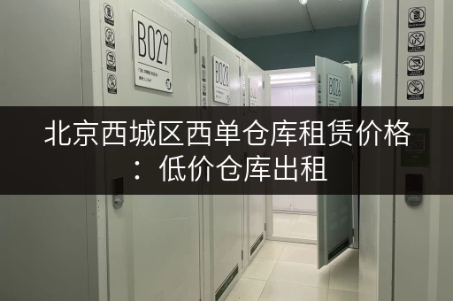 北京西城区西单仓库租赁价格：低价仓库出租，多种面积可选