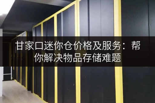 甘家口迷你仓价格及服务：帮你解决物品存储难题
