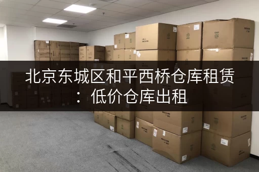 北京东城区和平西桥仓库租赁：低价仓库出租，多种面积可选
