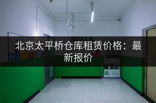 北京太平桥仓库租赁价格：最新报价，多种选择，总有一款适合您！