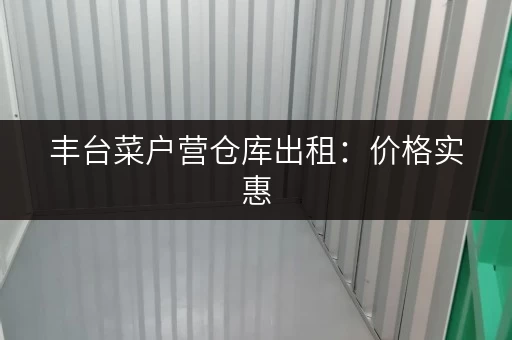丰台菜户营仓库出租：价格实惠，多种租赁方式灵活选择